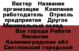 Вахтер › Название организации ­ Компания-работодатель › Отрасль предприятия ­ Другое › Минимальный оклад ­ 15 000 - Все города Работа » Вакансии   . Калининградская обл.,Светловский городской округ 